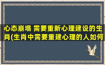 心态崩塌 需要重新心理建设的生肖(生肖中需要重建心理的人如何应对心态崩塌问题？)